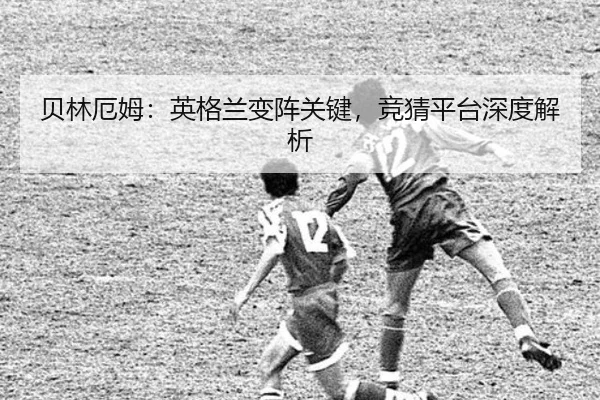 贝林厄姆：英格兰变阵关键，竞猜平台深度解析