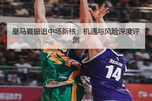 皇马夏窗追中场新核：机遇与风险深度评测