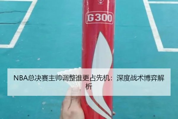 NBA总决赛主帅调整谁更占先机：深度战术博弈解析