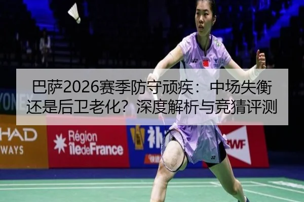 巴萨2026赛季防守顽疾：中场失衡还是后卫老化？深度解析与竞猜评测