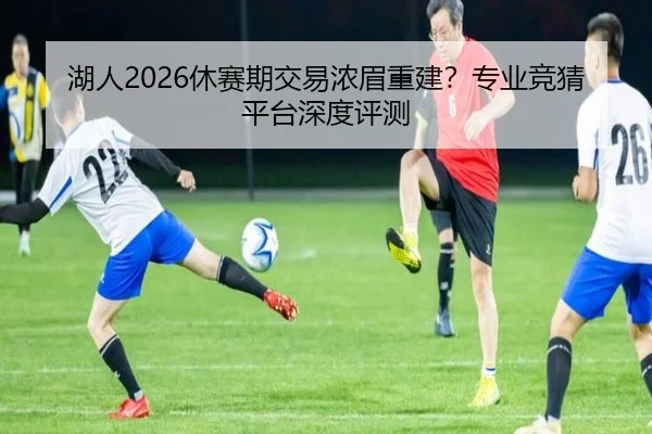 湖人2026休赛期交易浓眉重建？专业竞猜平台深度评测