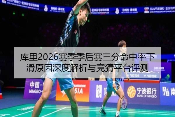 库里2026赛季季后赛三分命中率下滑原因深度解析与竞猜平台评测