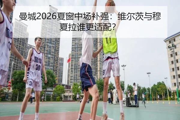 曼城2026夏窗中场补强：维尔茨与穆夏拉谁更适配？