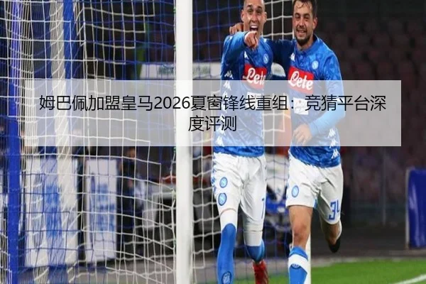 姆巴佩加盟皇马2026夏窗锋线重组：竞猜平台深度评测