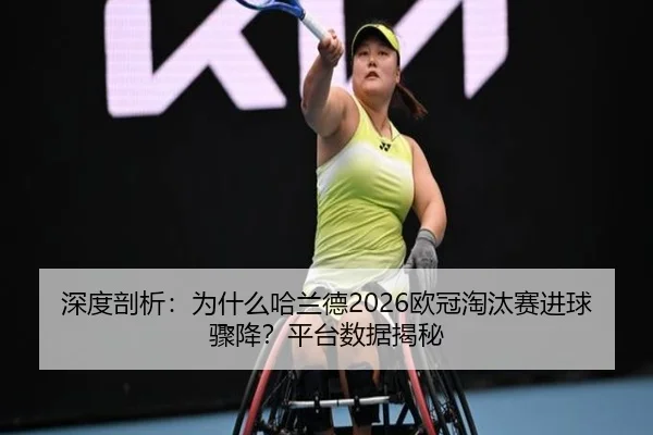 深度剖析：为什么哈兰德2026欧冠淘汰赛进球骤降？平台数据揭秘
