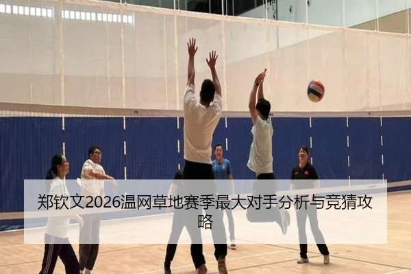 郑钦文2026温网草地赛季最大对手分析与竞猜攻略