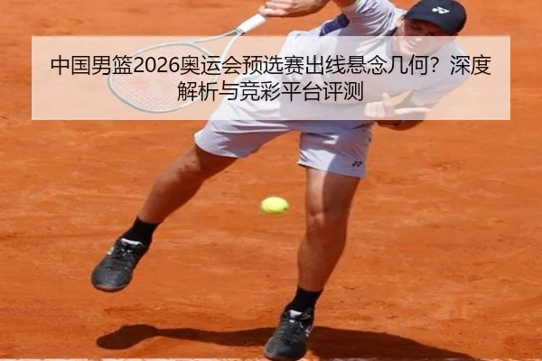 中国男篮2026奥运会预选赛出线悬念几何？深度解析与竞彩平台评测